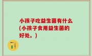 小孩子吃益生菌有什么(小孩子食用益生菌的好处。)
