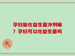 孕妇能吃益生菌冲剂嘛？孕妇可以吃益生菌吗