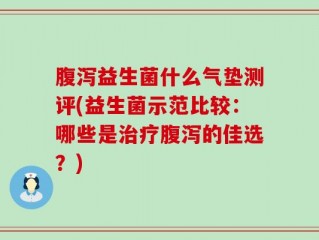 腹泻益生菌什么气垫测评(益生菌示范比较：哪些是治疗腹泻的佳选？)
