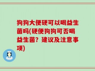 狗狗大便硬可以喝益生菌吗(硬便狗狗可否喝益生菌？建议及注意事项)