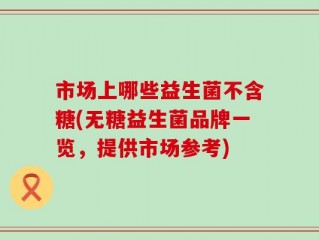 市场上哪些益生菌不含糖(无糖益生菌品牌一览，提供市场参考)
