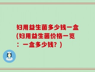 妇用益生菌多少钱一盒(妇用益生菌价格一览：一盒多少钱？)