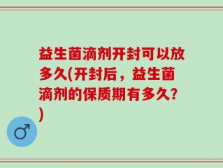 益生菌滴剂开封可以放多久(开封后，益生菌滴剂的保质期有多久？)