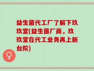 益生菌代工厂了解下玖玖堂(益生菌厂商，玖玖堂在代工业务再上新台阶)