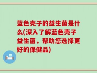 蓝色壳子的益生菌是什么(深入了解蓝色壳子益生菌，帮助您选择更好的保健品)