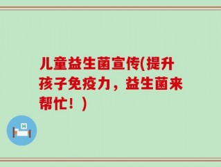 儿童益生菌宣传(提升孩子免疫力，益生菌来帮忙！)