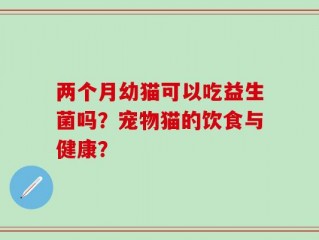 两个月幼猫可以吃益生菌吗？宠物猫的饮食与健康？