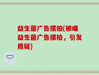 益生菌广告摆拍(被曝益生菌广告摆拍，引发质疑)