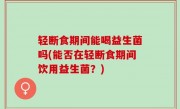轻断食期间能喝益生菌吗(能否在轻断食期间饮用益生菌？)