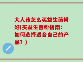 大人该怎么买益生菌粉好(买益生菌粉指南：如何选择适合自己的产品？)