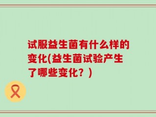 试服益生菌有什么样的变化(益生菌试验产生了哪些变化？)