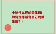 小妹什么样的益生菌(如何选择适合自己的益生菌？)