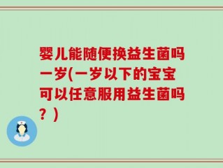 婴儿能随便换益生菌吗一岁(一岁以下的宝宝可以任意服用益生菌吗？)
