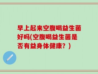 早上起来空腹喝益生菌好吗(空腹喝益生菌是否有益身体健康？)