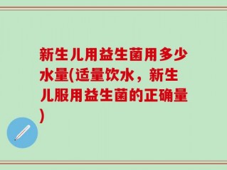 新生儿用益生菌用多少水量(适量饮水，新生儿服用益生菌的正确量)