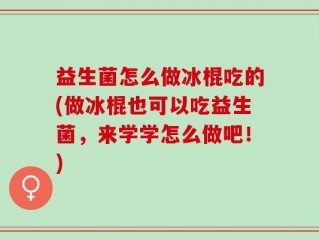 益生菌怎么做冰棍吃的(做冰棍也可以吃益生菌，来学学怎么做吧！)