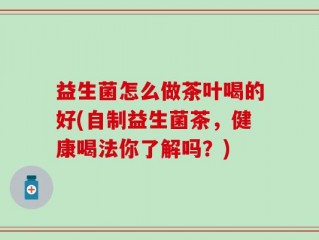 益生菌怎么做茶叶喝的好(自制益生菌茶，健康喝法你了解吗？)