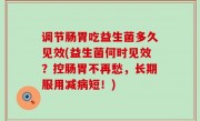 调节肠胃吃益生菌多久见效(益生菌何时见效？控肠胃不再愁，长期服用减病短！)