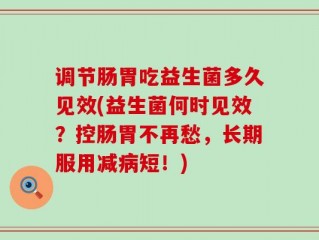 调节肠胃吃益生菌多久见效(益生菌何时见效？控肠胃不再愁，长期服用减病短！)