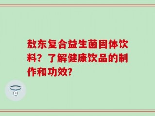 敖东复合益生菌固体饮料？了解健康饮品的制作和功效？