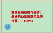 益生菌颗粒推荐品牌(最好的益生菌颗粒品牌推荐——TOP5)