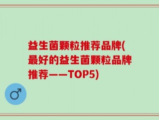 益生菌颗粒推荐品牌(最好的益生菌颗粒品牌推荐——TOP5)
