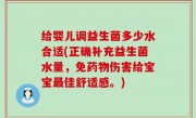给婴儿调益生菌多少水合适(正确补充益生菌水量，免药物伤害给宝宝最佳舒适感。)
