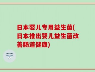 日本婴儿专用益生菌(日本推出婴儿益生菌改善肠道健康)
