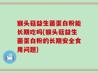 猴头菇益生菌蛋白粉能长期吃吗(猴头菇益生菌蛋白粉的长期安全食用问题)