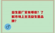 益生菌厂家有哪些？了解市场上主流益生菌品牌？