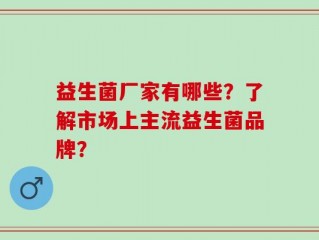 益生菌厂家有哪些？了解市场上主流益生菌品牌？