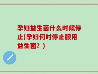 孕妇益生菌什么时候停止(孕妇何时停止服用益生菌？)