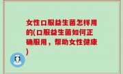 女性口服益生菌怎样用的(口服益生菌如何正确服用，帮助女性健康)