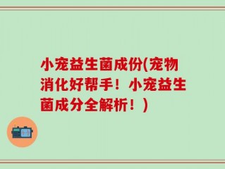 小宠益生菌成份(宠物消化好帮手！小宠益生菌成分全解析！)