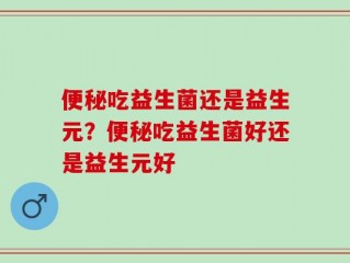 便秘吃益生菌还是益生元？便秘吃益生菌好还是益生元好