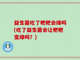 益生菌吃了粑粑会绿吗(吃了益生菌会让粑粑变绿吗？)