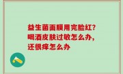 益生菌面膜用完脸红？喝酒皮肤过敏怎么办,还很痒怎么办