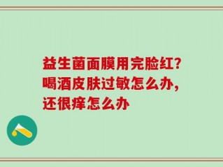 益生菌面膜用完脸红？喝酒皮肤过敏怎么办,还很痒怎么办