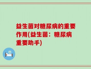 益生菌对糖尿病的重要作用(益生菌：糖尿病重要助手)