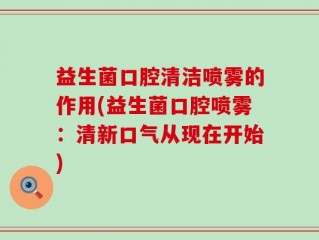 益生菌口腔清洁喷雾的作用(益生菌口腔喷雾：清新口气从现在开始)