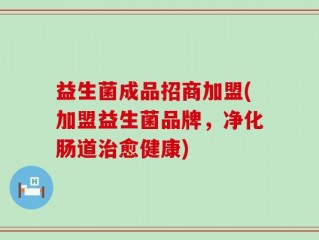 益生菌成品招商加盟(加盟益生菌品牌，净化肠道治愈健康)