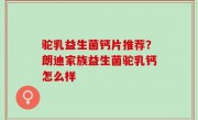驼乳益生菌钙片推荐？朗迪家族益生菌驼乳钙怎么样
