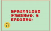 保护肠道用什么益生菌好(肠道健康必备：推荐的益生菌种类)