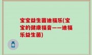 宝宝益生菌迪福乐(宝宝的健康福音——迪福乐益生菌)