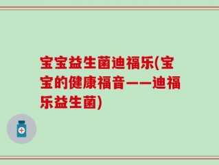 宝宝益生菌迪福乐(宝宝的健康福音——迪福乐益生菌)