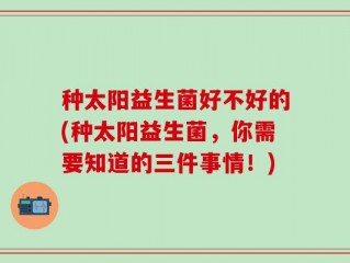 种太阳益生菌好不好的(种太阳益生菌，你需要知道的三件事情！)