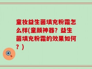 童妆益生菌填充粉霜怎么样(童颜神器？益生菌填充粉霜的效果如何？)