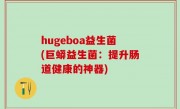 hugeboa益生菌(巨蟒益生菌：提升肠道健康的神器)