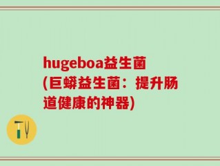 hugeboa益生菌(巨蟒益生菌：提升肠道健康的神器)