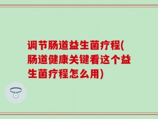 调节肠道益生菌疗程(肠道健康关键看这个益生菌疗程怎么用)
